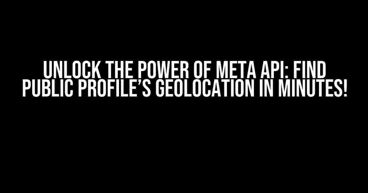 Unlock the Power of Meta API: Find Public Profile’s Geolocation in Minutes!