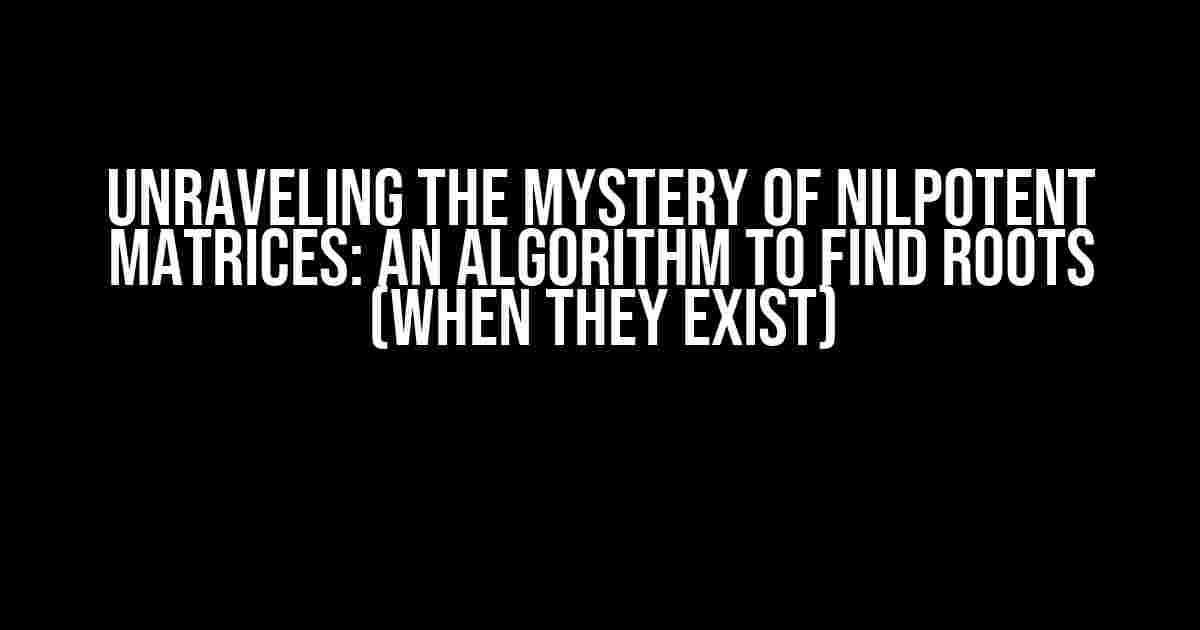 Unraveling the Mystery of Nilpotent Matrices: An Algorithm to Find Roots (When They Exist)